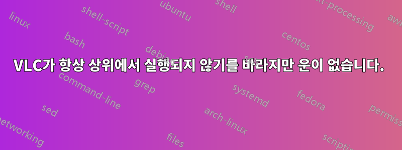 VLC가 항상 상위에서 실행되지 않기를 바라지만 운이 없습니다.