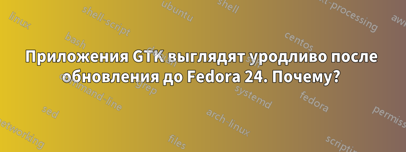 Приложения GTK выглядят уродливо после обновления до Fedora 24. Почему?