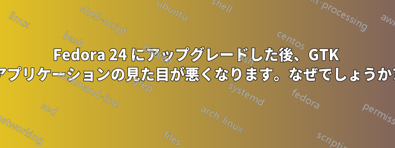 Fedora 24 にアップグレードした後、GTK アプリケーションの見た目が悪くなります。なぜでしょうか?