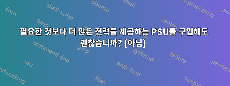 필요한 것보다 더 많은 전력을 제공하는 PSU를 구입해도 괜찮습니까? {아님} 