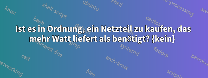 Ist es in Ordnung, ein Netzteil zu kaufen, das mehr Watt liefert als benötigt? {kein} 