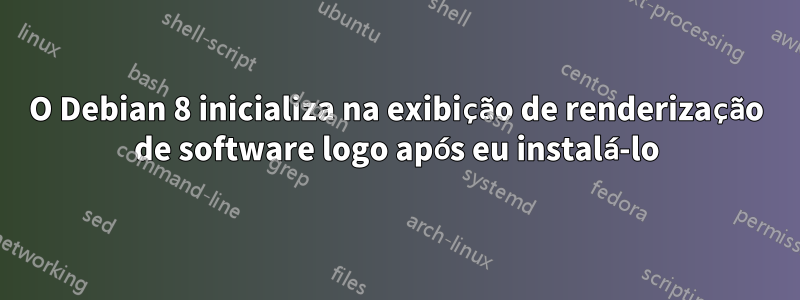 O Debian 8 inicializa na exibição de renderização de software logo após eu instalá-lo