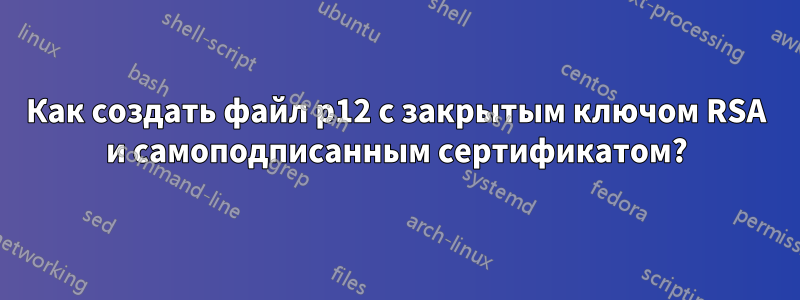 Как создать файл p12 с закрытым ключом RSA и самоподписанным сертификатом?