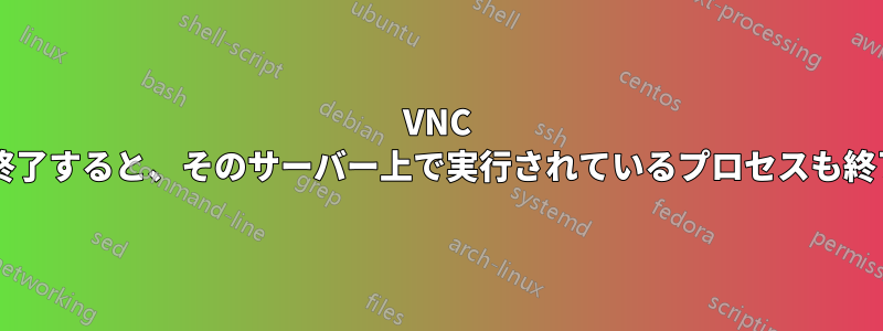 VNC サーバーを終了すると、そのサーバー上で実行されているプロセスも終了しますか?