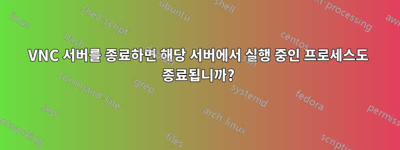 VNC 서버를 종료하면 해당 서버에서 실행 중인 프로세스도 종료됩니까?