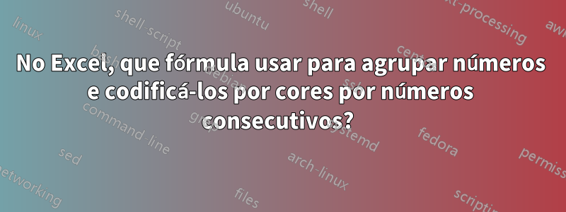 No Excel, que fórmula usar para agrupar números e codificá-los por cores por números consecutivos? 