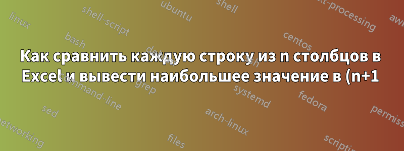 Как сравнить каждую строку из n столбцов в Excel и вывести наибольшее значение в (n+1)-м столбце?