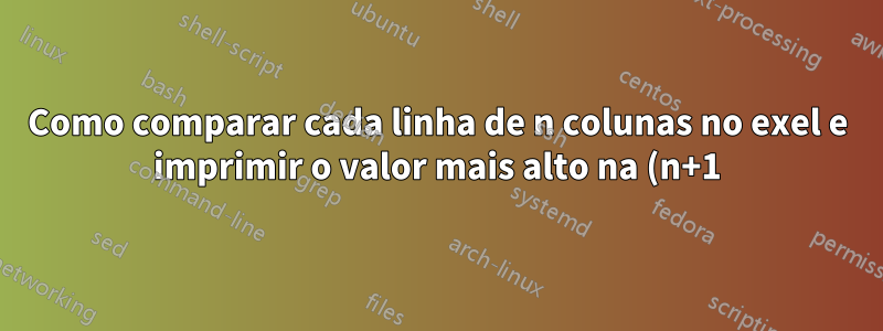 Como comparar cada linha de n colunas no exel e imprimir o valor mais alto na (n+1)-ésima coluna?