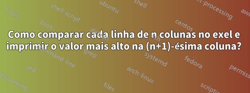 Como comparar cada linha de n colunas no exel e imprimir o valor mais alto na (n+1)-ésima coluna?