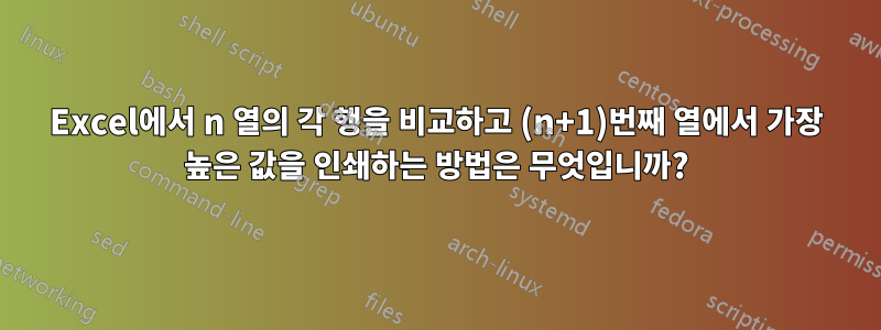 Excel에서 n 열의 각 행을 비교하고 (n+1)번째 열에서 가장 높은 값을 인쇄하는 방법은 무엇입니까?