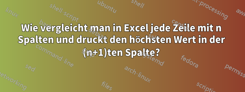 Wie vergleicht man in Excel jede Zeile mit n Spalten und druckt den höchsten Wert in der (n+1)ten Spalte?