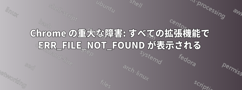 Chrome の重大な障害: すべての拡張機能で ERR_FILE_NOT_FOUND が表示される