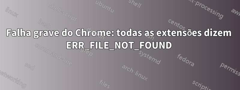 Falha grave do Chrome: todas as extensões dizem ERR_FILE_NOT_FOUND