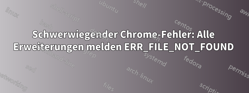 Schwerwiegender Chrome-Fehler: Alle Erweiterungen melden ERR_FILE_NOT_FOUND