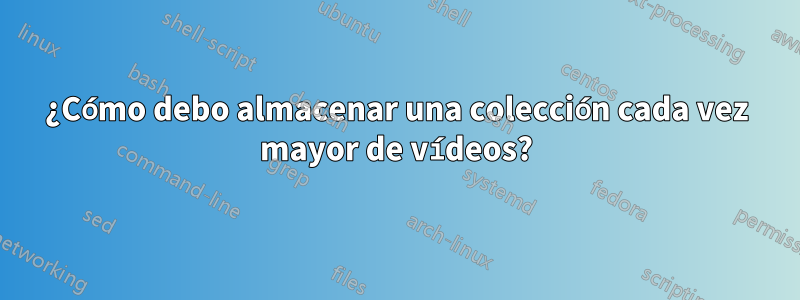 ¿Cómo debo almacenar una colección cada vez mayor de vídeos?