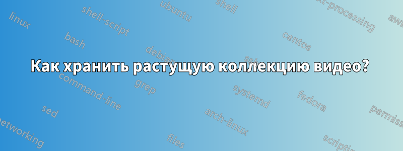 Как хранить растущую коллекцию видео?