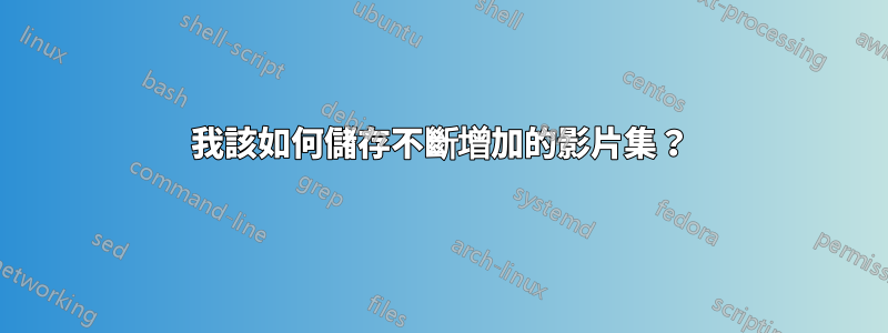 我該如何儲存不斷增加的影片集？