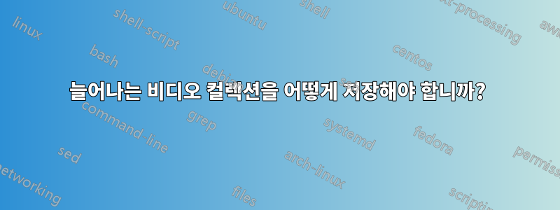 늘어나는 비디오 컬렉션을 어떻게 저장해야 합니까?