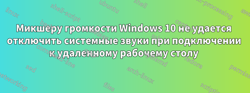 Микшеру громкости Windows 10 не удается отключить системные звуки при подключении к удаленному рабочему столу