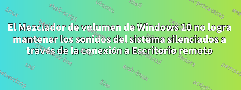 El Mezclador de volumen de Windows 10 no logra mantener los sonidos del sistema silenciados a través de la conexión a Escritorio remoto