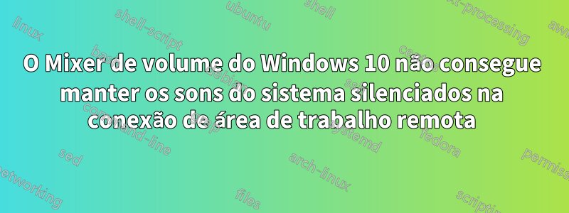 O Mixer de volume do Windows 10 não consegue manter os sons do sistema silenciados na conexão de área de trabalho remota