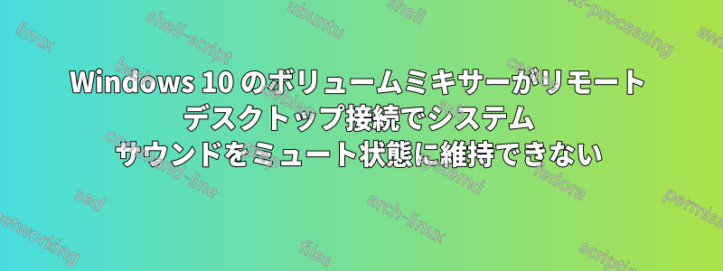 Windows 10 のボリュームミキサーがリモート デスクトップ接続でシステム サウンドをミュート状態に維持できない
