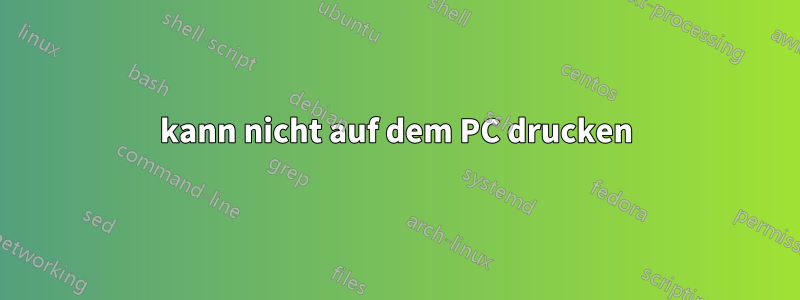 kann nicht auf dem PC drucken