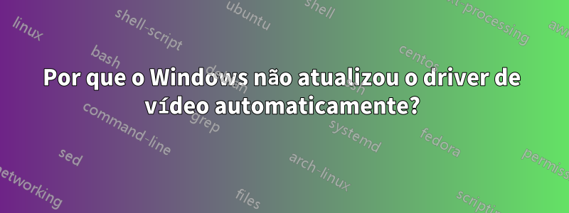 Por que o Windows não atualizou o driver de vídeo automaticamente?