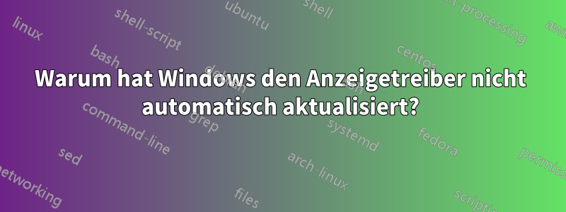 Warum hat Windows den Anzeigetreiber nicht automatisch aktualisiert?