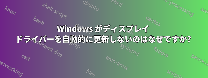 Windows がディスプレイ ドライバーを自動的に更新しないのはなぜですか?