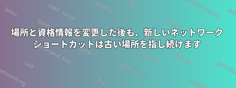 場所と資格情報を変更した後も、新しいネットワーク ショートカットは古い場所を指し続けます