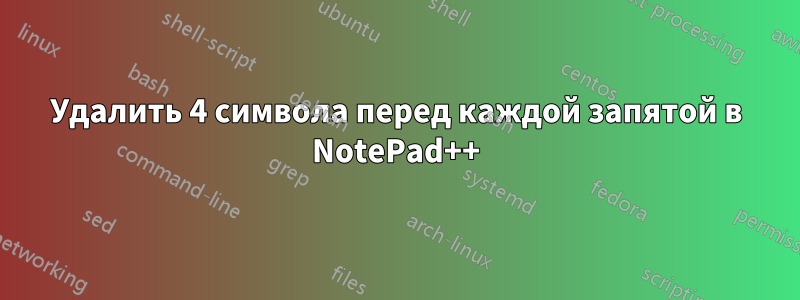 Удалить 4 символа перед каждой запятой в NotePad++