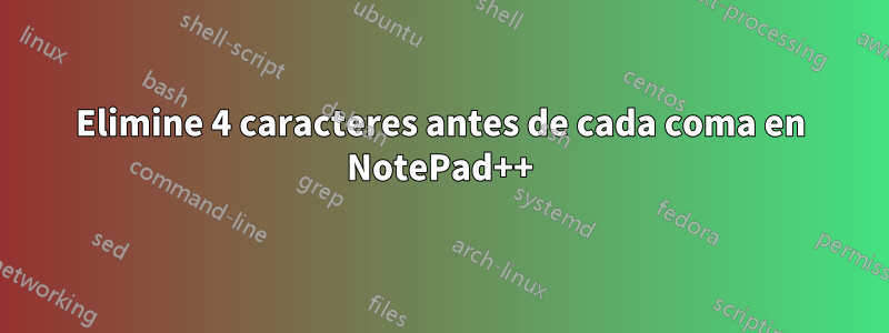 Elimine 4 caracteres antes de cada coma en NotePad++