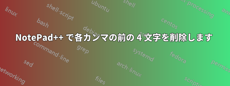 NotePad++ で各カンマの前の 4 文字を削除します