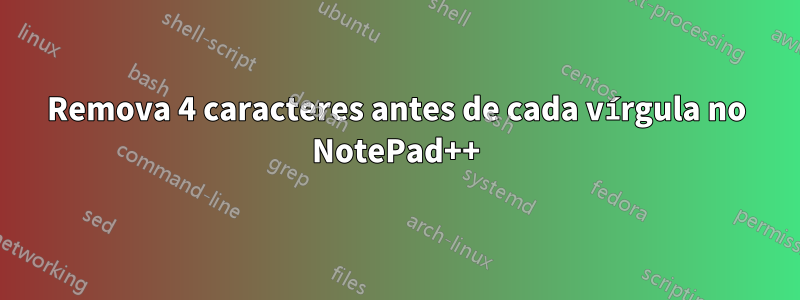 Remova 4 caracteres antes de cada vírgula no NotePad++