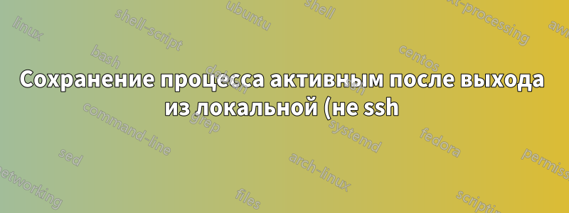 Сохранение процесса активным после выхода из локальной (не ssh) сессии
