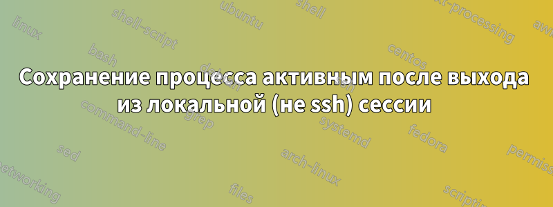 Сохранение процесса активным после выхода из локальной (не ssh) сессии