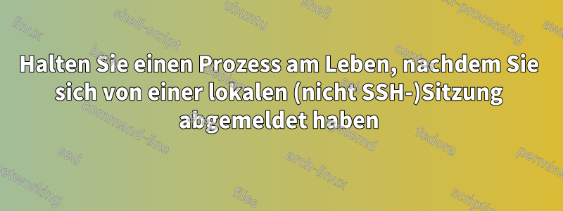 Halten Sie einen Prozess am Leben, nachdem Sie sich von einer lokalen (nicht SSH-)Sitzung abgemeldet haben