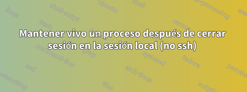 Mantener vivo un proceso después de cerrar sesión en la sesión local (no ssh)