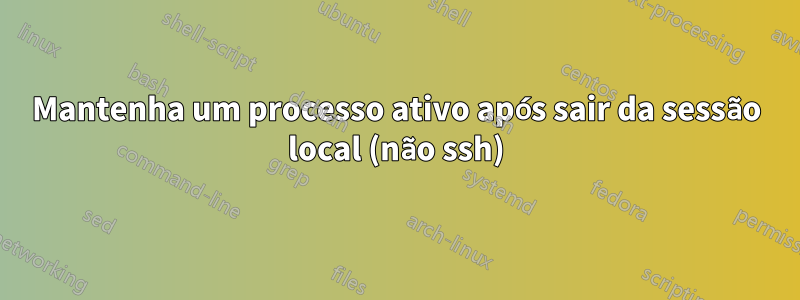 Mantenha um processo ativo após sair da sessão local (não ssh)