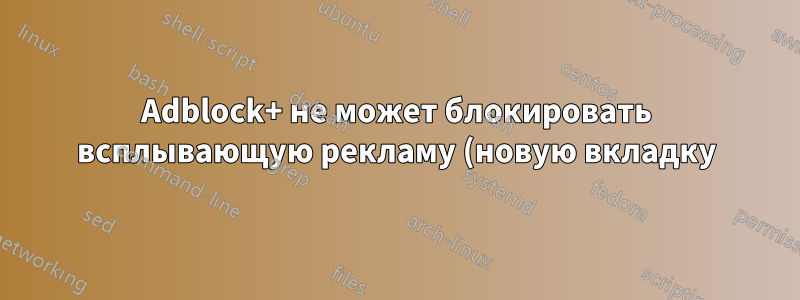 Adblock+ не может блокировать всплывающую рекламу (новую вкладку)