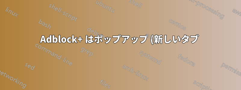Adblock+ はポップアップ (新しいタブ) 広告をブロックできません
