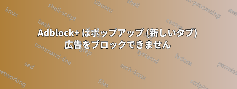 Adblock+ はポップアップ (新しいタブ) 広告をブロックできません