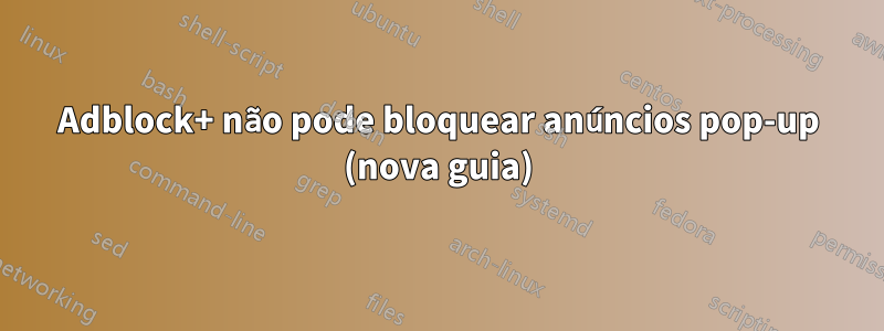 Adblock+ não pode bloquear anúncios pop-up (nova guia)