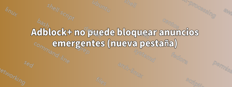 Adblock+ no puede bloquear anuncios emergentes (nueva pestaña)