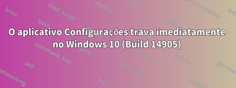 O aplicativo Configurações trava imediatamente no Windows 10 (Build 14905)