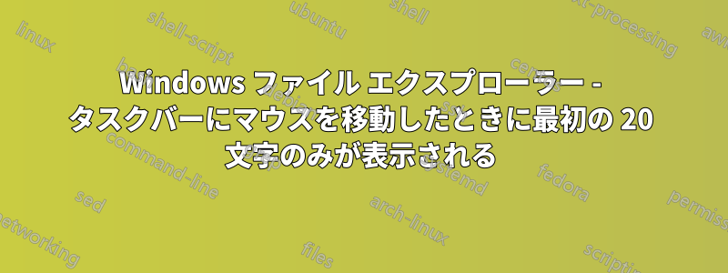 Windows ファイル エクスプローラー - タスクバーにマウスを移動したときに最初の 20 文字のみが表示される