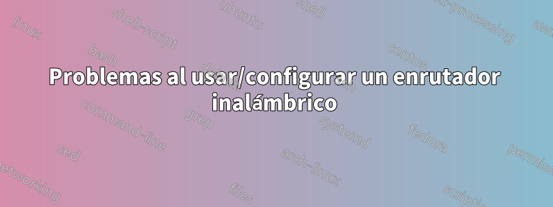 Problemas al usar/configurar un enrutador inalámbrico