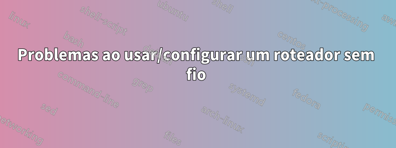 Problemas ao usar/configurar um roteador sem fio