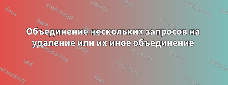 Объединение нескольких запросов на удаление или их иное объединение